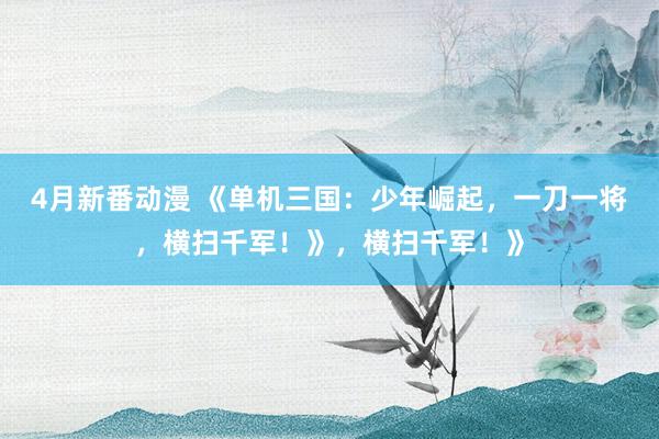 4月新番动漫 《单机三国：少年崛起，一刀一将，横扫千军！》，横扫千军！》