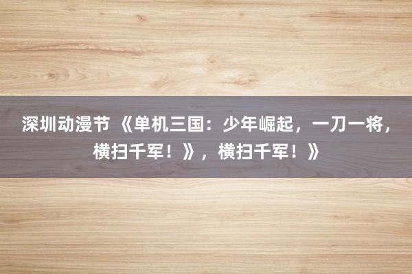深圳动漫节 《单机三国：少年崛起，一刀一将，横扫千军！》，横扫千军！》