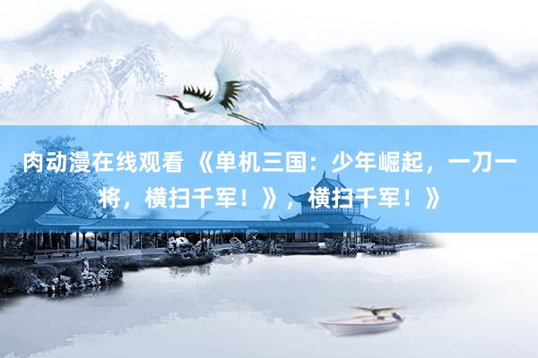 肉动漫在线观看 《单机三国：少年崛起，一刀一将，横扫千军！》，横扫千军！》