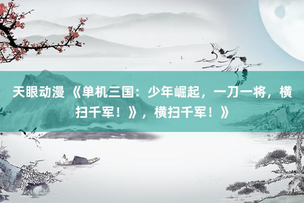 天眼动漫 《单机三国：少年崛起，一刀一将，横扫千军！》，横扫千军！》