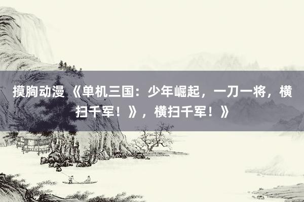 摸胸动漫 《单机三国：少年崛起，一刀一将，横扫千军！》，横扫千军！》