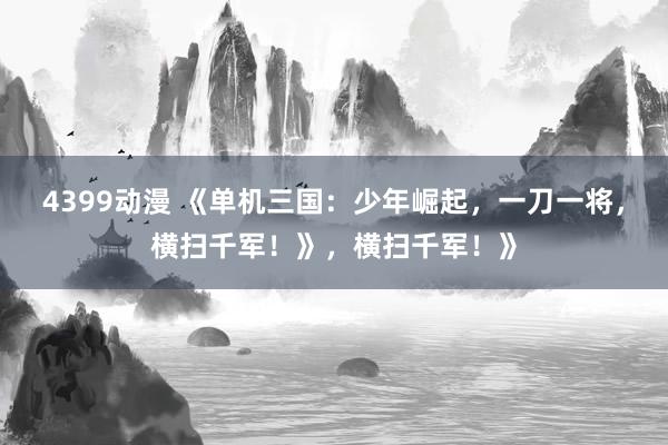4399动漫 《单机三国：少年崛起，一刀一将，横扫千军！》，横扫千军！》
