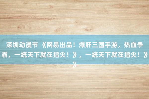 深圳动漫节 《网易出品！爆肝三国手游，热血争霸，一统天下就在指尖！》，一统天下就在指尖！》