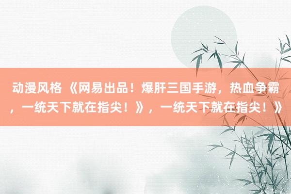 动漫风格 《网易出品！爆肝三国手游，热血争霸，一统天下就在指尖！》，一统天下就在指尖！》