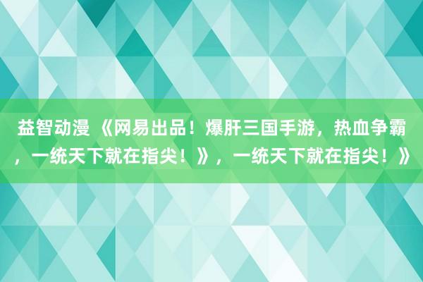 益智动漫 《网易出品！爆肝三国手游，热血争霸，一统天下就在指尖！》，一统天下就在指尖！》
