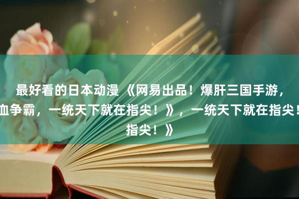 最好看的日本动漫 《网易出品！爆肝三国手游，热血争霸，一统天下就在指尖！》，一统天下就在指尖！》