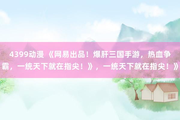 4399动漫 《网易出品！爆肝三国手游，热血争霸，一统天下就在指尖！》，一统天下就在指尖！》