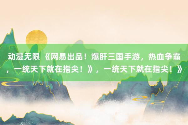 动漫无限 《网易出品！爆肝三国手游，热血争霸，一统天下就在指尖！》，一统天下就在指尖！》