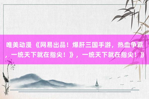 唯美动漫 《网易出品！爆肝三国手游，热血争霸，一统天下就在指尖！》，一统天下就在指尖！》