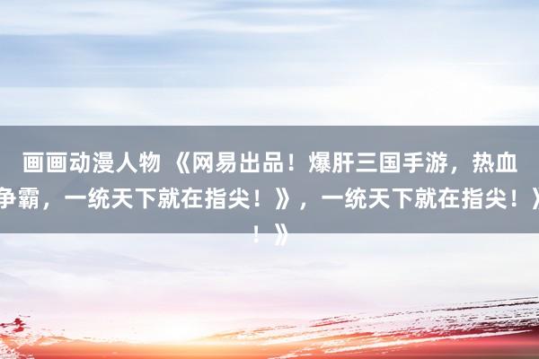 画画动漫人物 《网易出品！爆肝三国手游，热血争霸，一统天下就在指尖！》，一统天下就在指尖！》