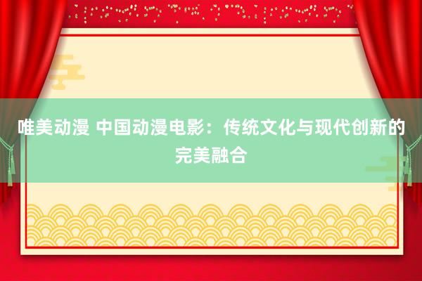 唯美动漫 中国动漫电影：传统文化与现代创新的完美融合
