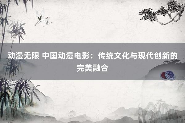 动漫无限 中国动漫电影：传统文化与现代创新的完美融合