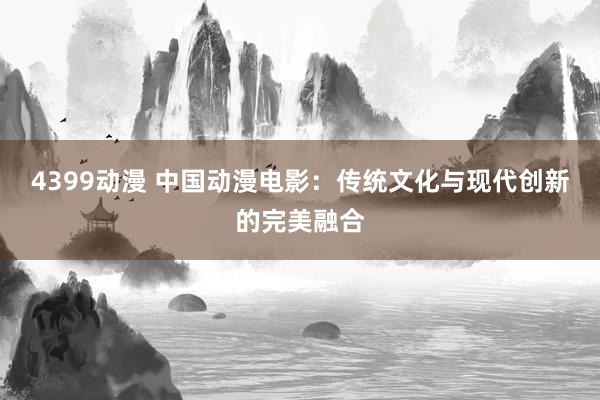 4399动漫 中国动漫电影：传统文化与现代创新的完美融合