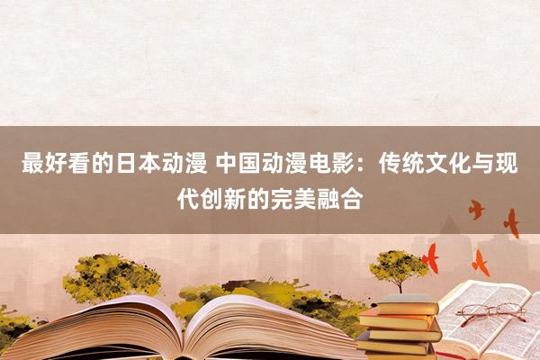 最好看的日本动漫 中国动漫电影：传统文化与现代创新的完美融合