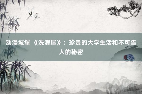 动漫城堡 《洗濯屋》：珍贵的大学生活和不可告人的秘密