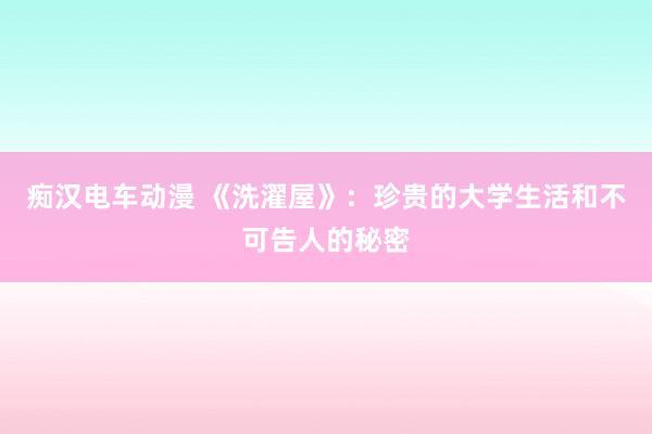 痴汉电车动漫 《洗濯屋》：珍贵的大学生活和不可告人的秘密