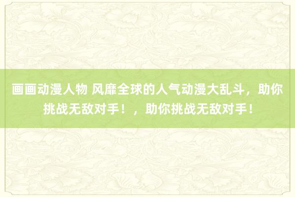 画画动漫人物 风靡全球的人气动漫大乱斗，助你挑战无敌对手！，助你挑战无敌对手！