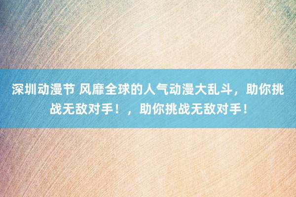 深圳动漫节 风靡全球的人气动漫大乱斗，助你挑战无敌对手！，助你挑战无敌对手！