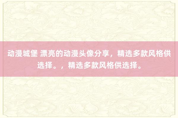 动漫城堡 漂亮的动漫头像分享，精选多款风格供选择。，精选多款风格供选择。