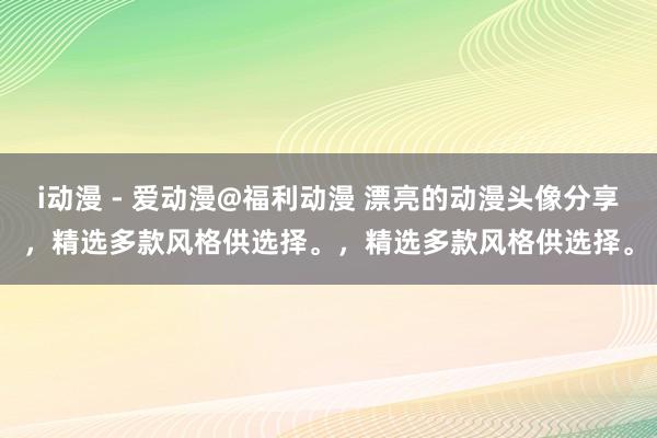 i动漫 - 爱动漫@福利动漫 漂亮的动漫头像分享，精选多款风格供选择。，精选多款风格供选择。