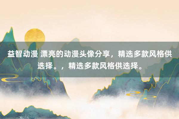 益智动漫 漂亮的动漫头像分享，精选多款风格供选择。，精选多款风格供选择。
