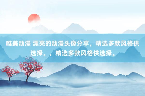 唯美动漫 漂亮的动漫头像分享，精选多款风格供选择。，精选多款风格供选择。