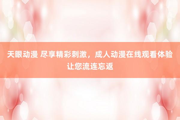 天眼动漫 尽享精彩刺激，成人动漫在线观看体验让您流连忘返