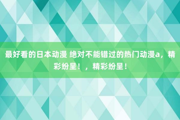 最好看的日本动漫 绝对不能错过的热门动漫a，精彩纷呈！，精彩纷呈！