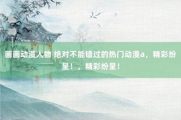 画画动漫人物 绝对不能错过的热门动漫a，精彩纷呈！，精彩纷呈！