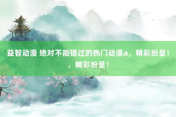 益智动漫 绝对不能错过的热门动漫a，精彩纷呈！，精彩纷呈！
