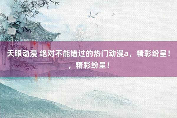 天眼动漫 绝对不能错过的热门动漫a，精彩纷呈！，精彩纷呈！