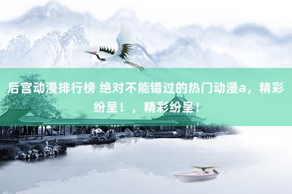后宫动漫排行榜 绝对不能错过的热门动漫a，精彩纷呈！，精彩纷呈！