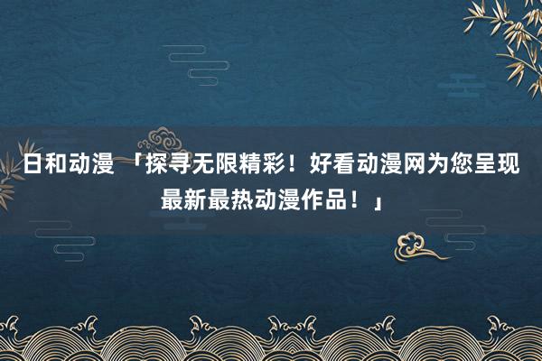 日和动漫 「探寻无限精彩！好看动漫网为您呈现最新最热动漫作品！」