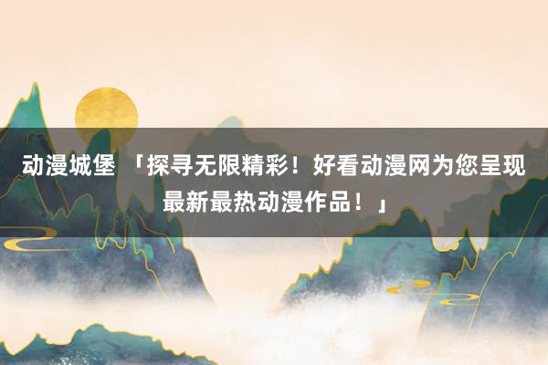 动漫城堡 「探寻无限精彩！好看动漫网为您呈现最新最热动漫作品！」