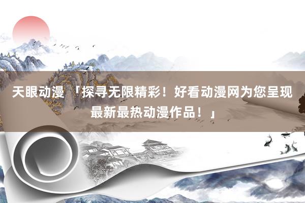 天眼动漫 「探寻无限精彩！好看动漫网为您呈现最新最热动漫作品！」