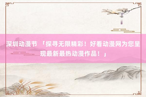 深圳动漫节 「探寻无限精彩！好看动漫网为您呈现最新最热动漫作品！」