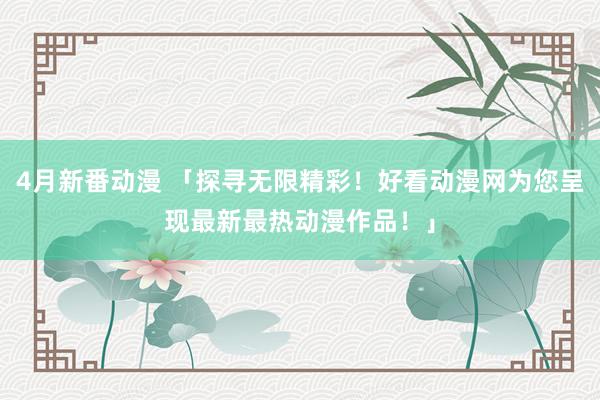4月新番动漫 「探寻无限精彩！好看动漫网为您呈现最新最热动漫作品！」
