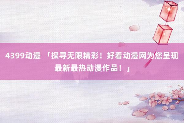 4399动漫 「探寻无限精彩！好看动漫网为您呈现最新最热动漫作品！」