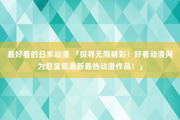最好看的日本动漫 「探寻无限精彩！好看动漫网为您呈现最新最热动漫作品！」
