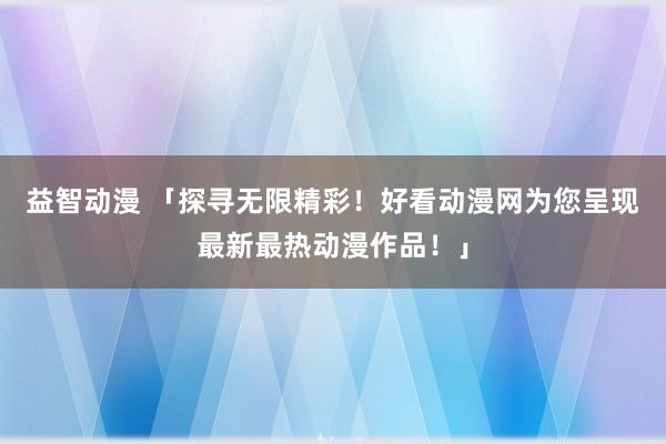 益智动漫 「探寻无限精彩！好看动漫网为您呈现最新最热动漫作品！」