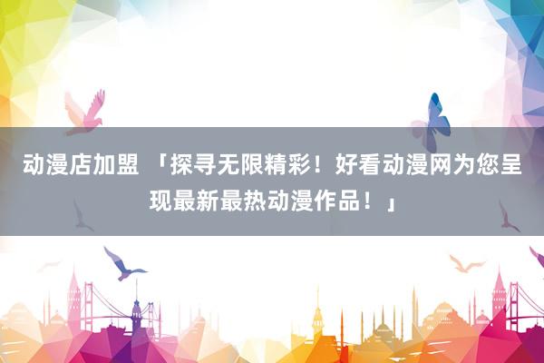 动漫店加盟 「探寻无限精彩！好看动漫网为您呈现最新最热动漫作品！」