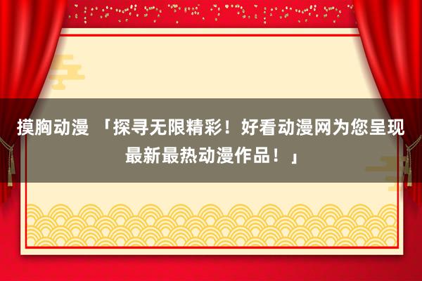 摸胸动漫 「探寻无限精彩！好看动漫网为您呈现最新最热动漫作品！」