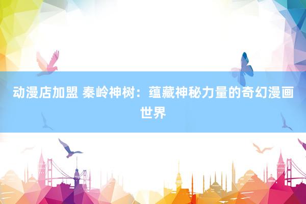 动漫店加盟 秦岭神树：蕴藏神秘力量的奇幻漫画世界