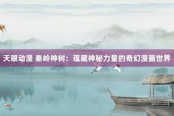 天眼动漫 秦岭神树：蕴藏神秘力量的奇幻漫画世界
