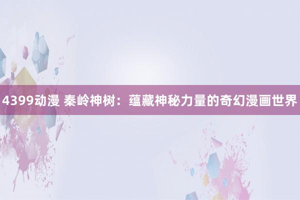 4399动漫 秦岭神树：蕴藏神秘力量的奇幻漫画世界