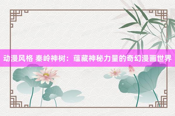 动漫风格 秦岭神树：蕴藏神秘力量的奇幻漫画世界