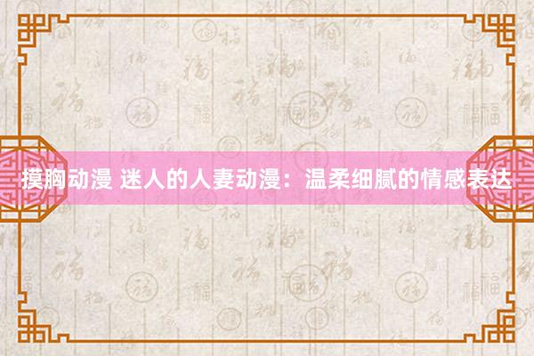 摸胸动漫 迷人的人妻动漫：温柔细腻的情感表达