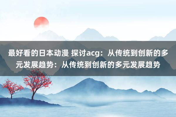 最好看的日本动漫 探讨acg：从传统到创新的多元发展趋势：从传统到创新的多元发展趋势