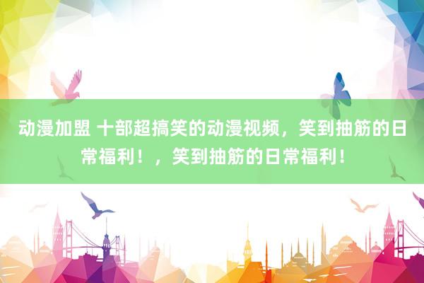 动漫加盟 十部超搞笑的动漫视频，笑到抽筋的日常福利！，笑到抽筋的日常福利！