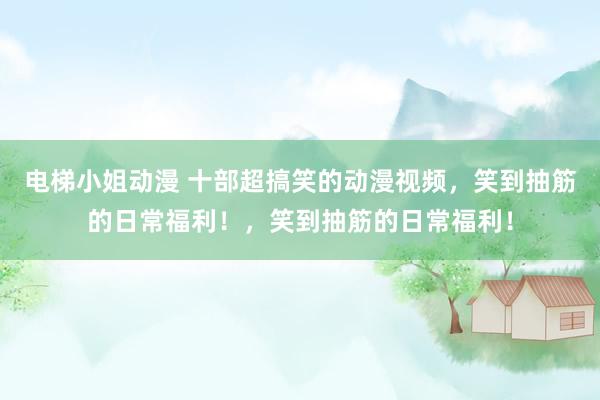 电梯小姐动漫 十部超搞笑的动漫视频，笑到抽筋的日常福利！，笑到抽筋的日常福利！